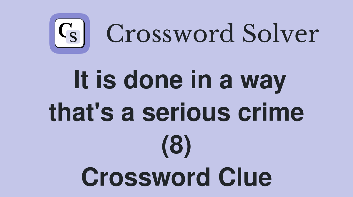It is done in a way that's a serious crime (8) Crossword Clue