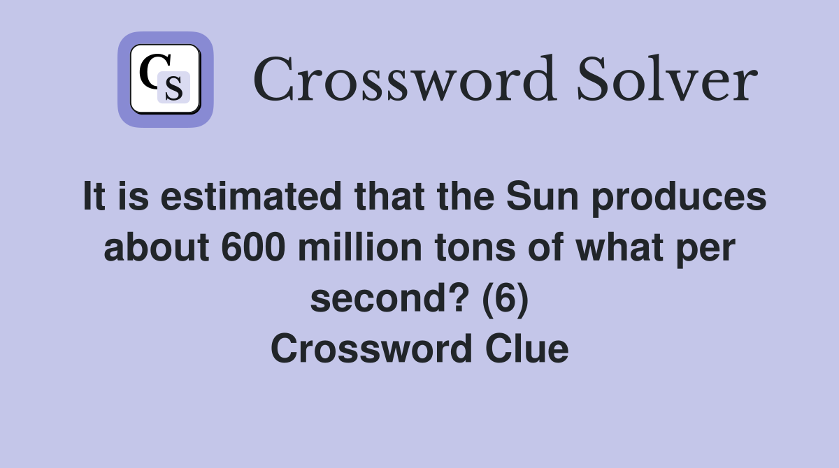 It is estimated that the Sun produces about 600 million tons of what per second? (6) Crossword Clue