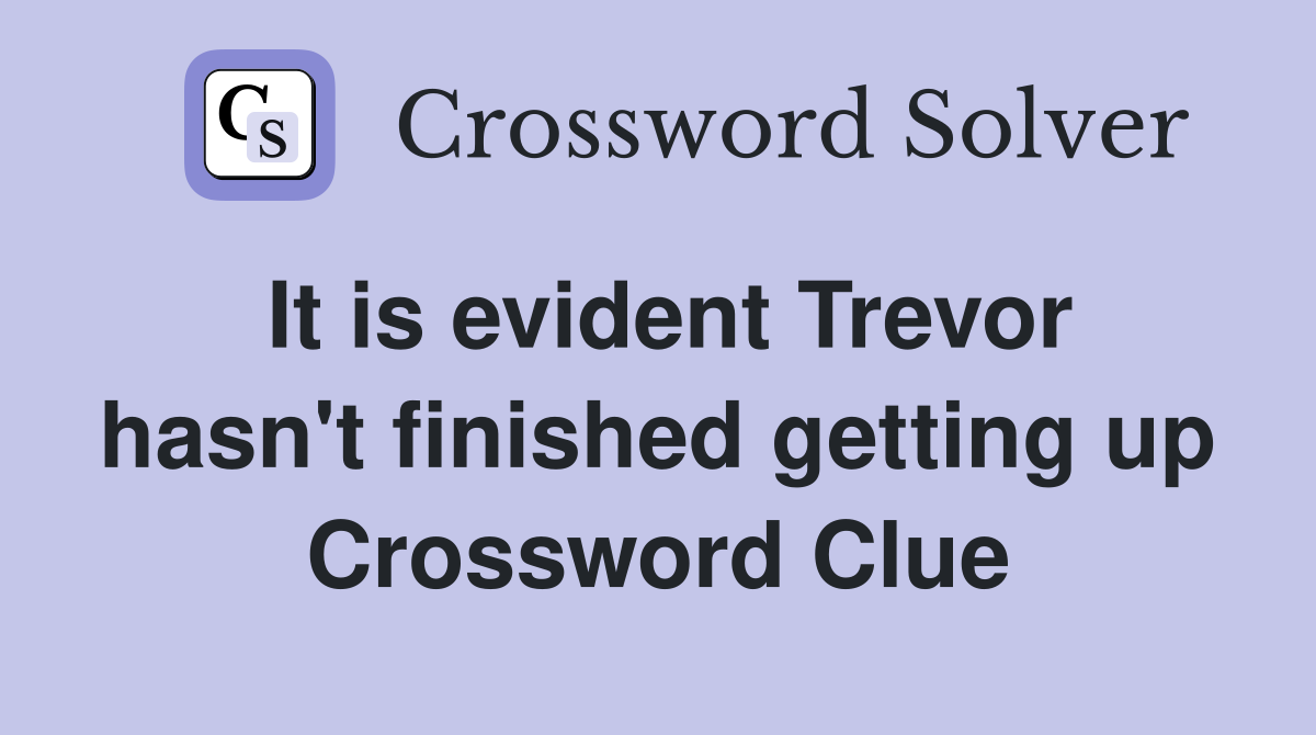 It is evident Trevor hasn't finished getting up Crossword Clue