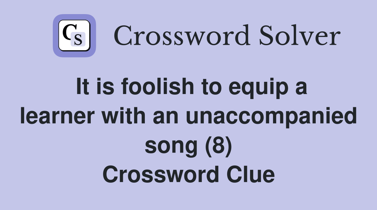 It is foolish to equip a learner with an unaccompanied song (8) Crossword Clue