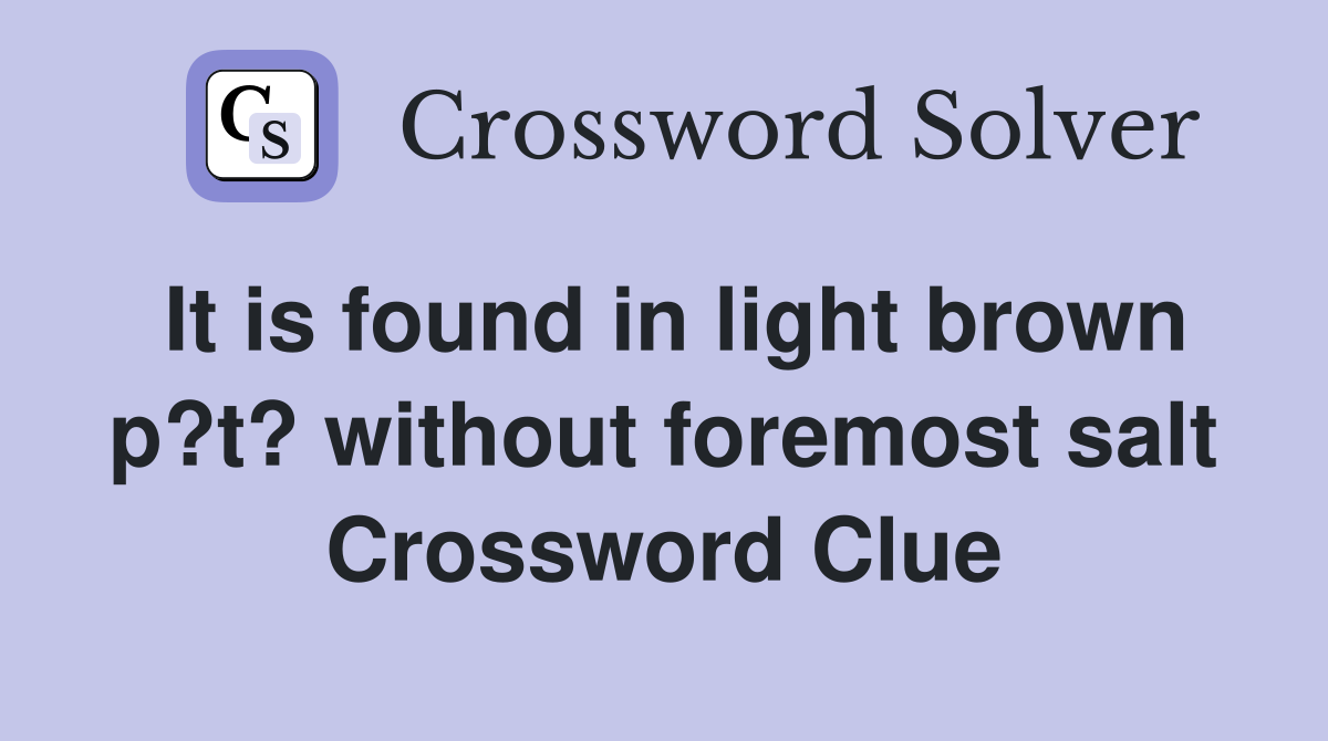 It is found in light brown p?t? without foremost salt Crossword Clue