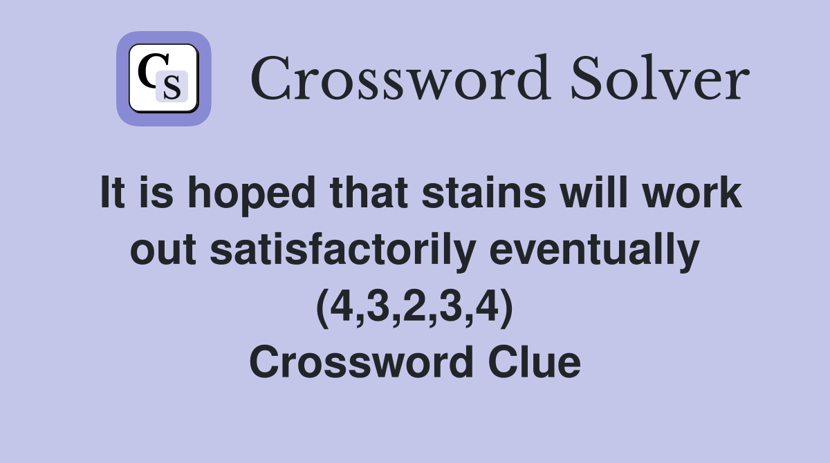 It is hoped that stains will work out satisfactorily eventually (4,3,2,3,4) Crossword Clue