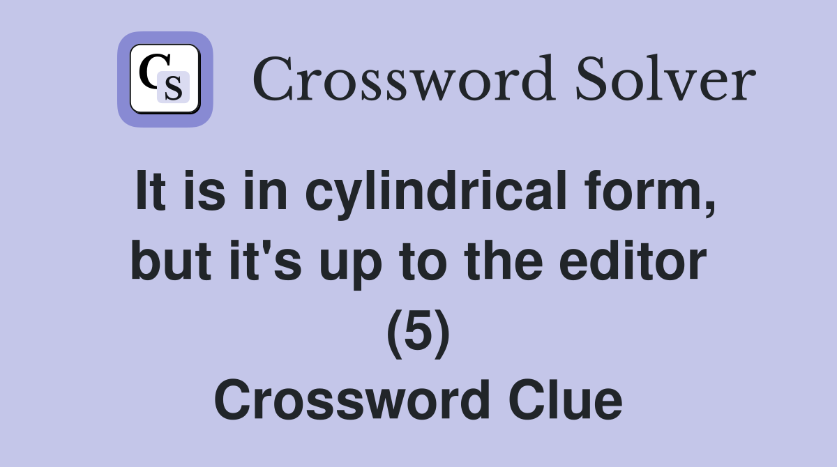 It is in cylindrical form, but it's up to the editor (5) Crossword Clue