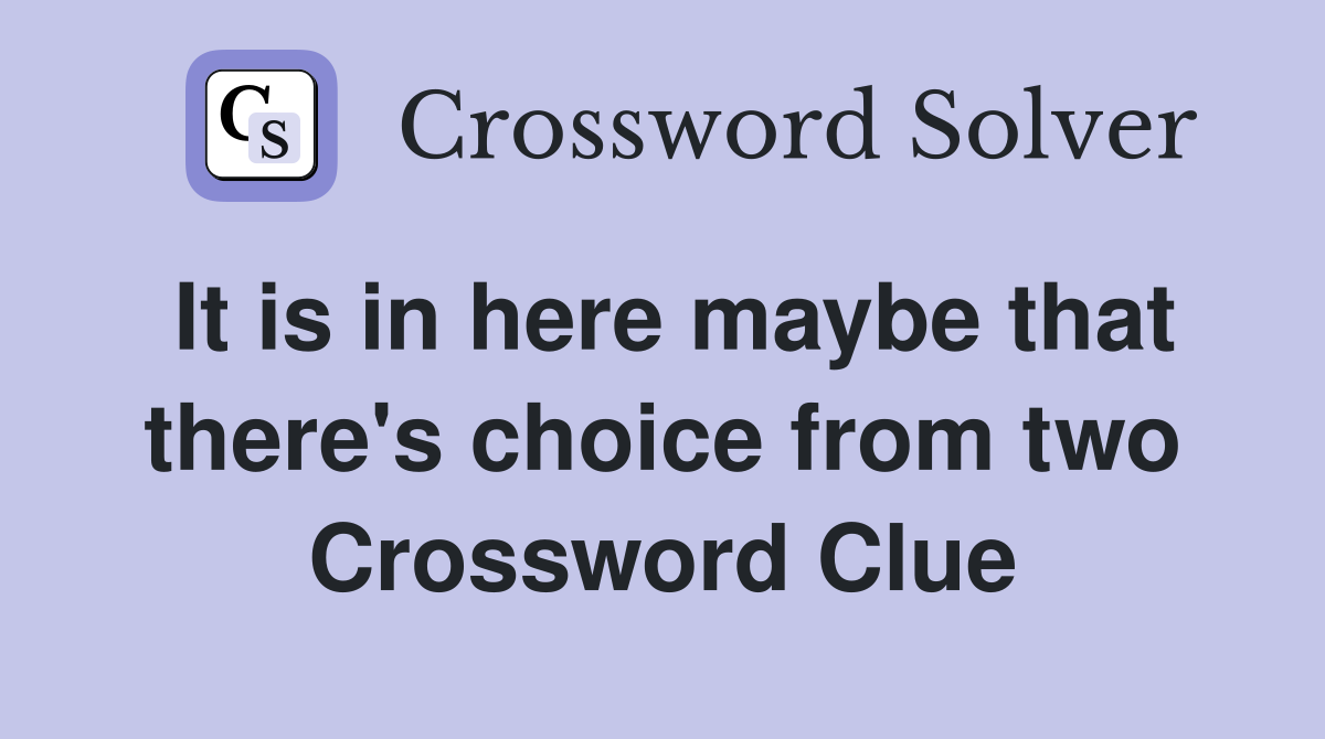 It is in here maybe that there's choice from two Crossword Clue
