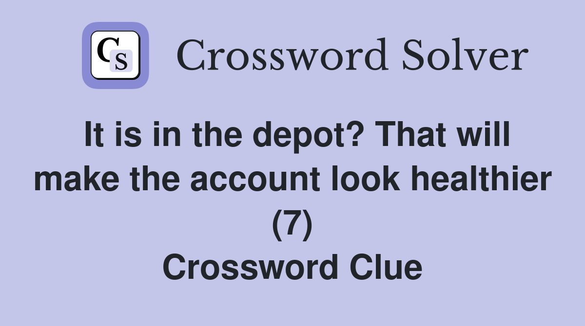 It is in the depot? That will make the account look healthier (7) Crossword Clue