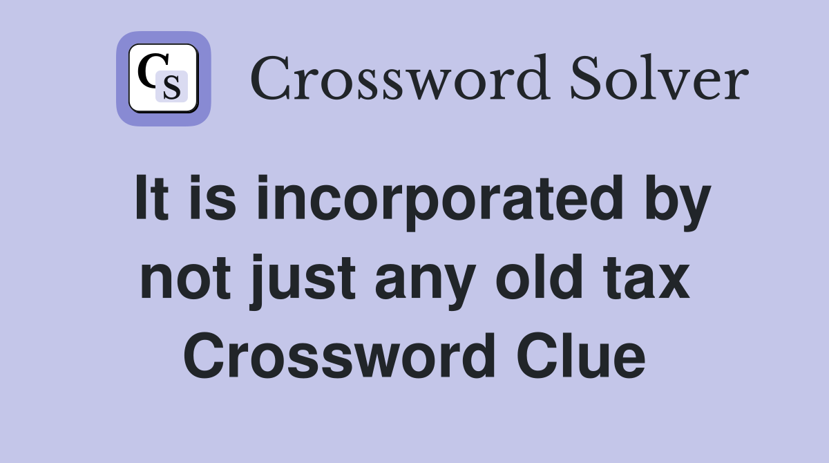 It is incorporated by not just any old tax Crossword Clue