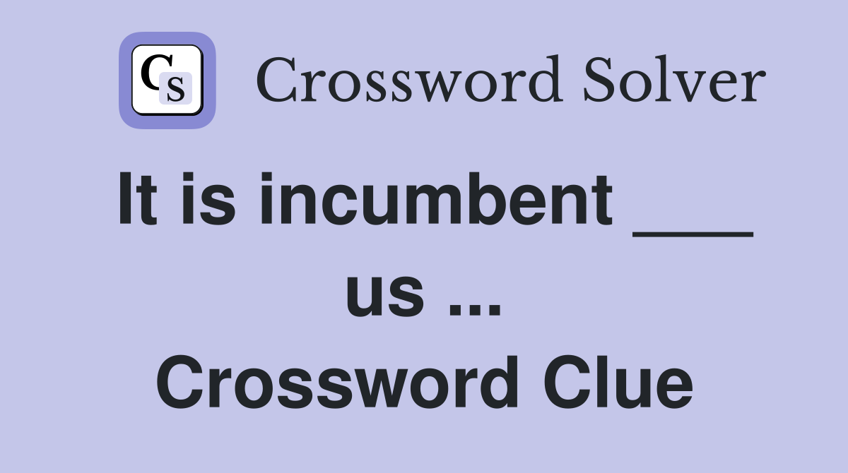 It is incumbent ___ us ... Crossword Clue