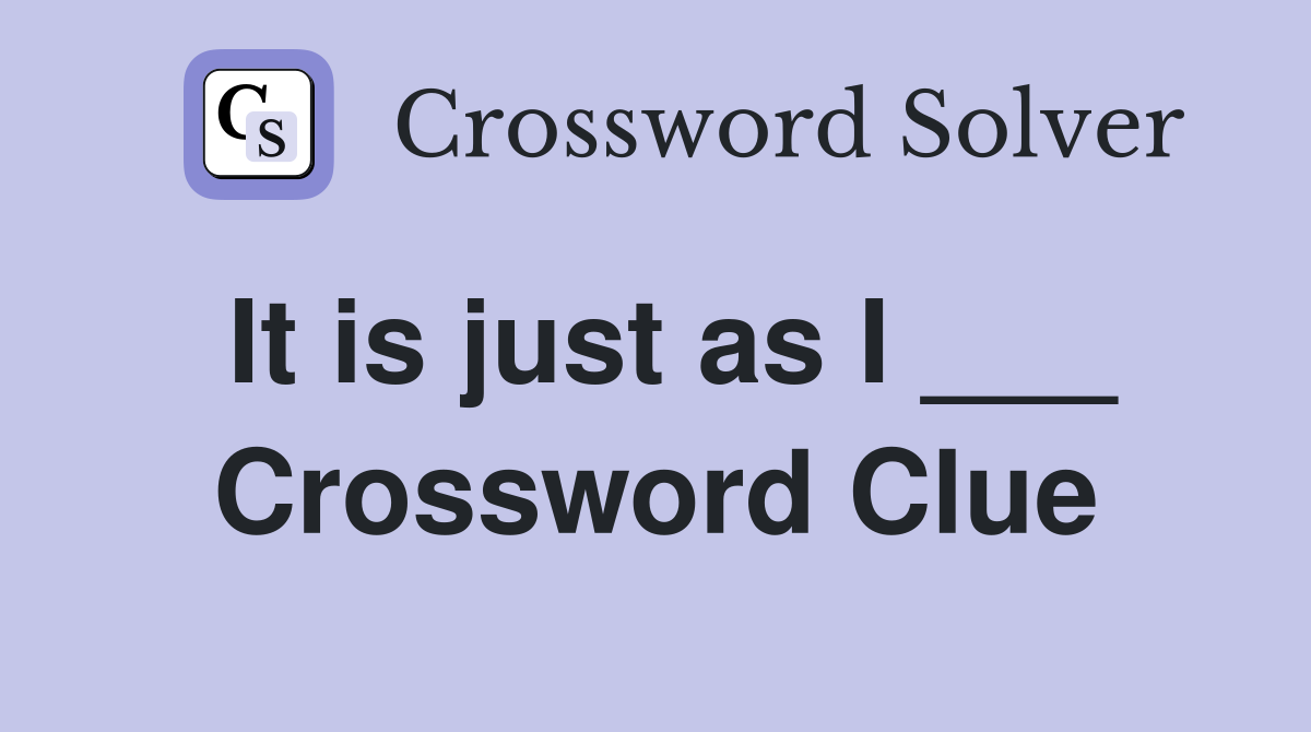 It is just as I ___ Crossword Clue