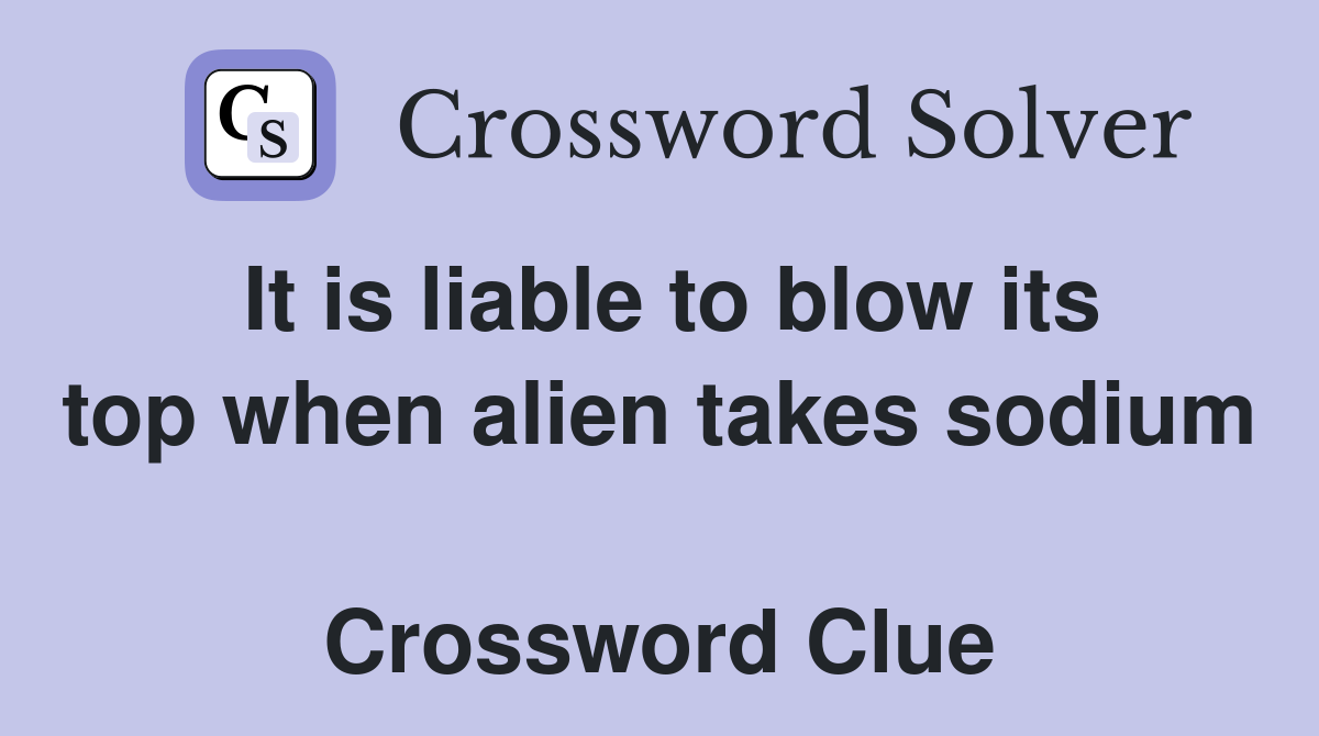 It is liable to blow its top when alien takes sodium  Crossword Clue