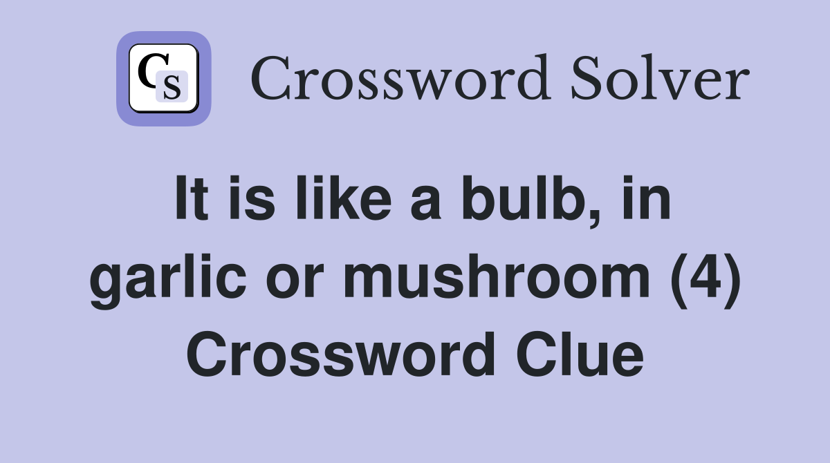 It is like a bulb, in garlic or mushroom (4) Crossword Clue