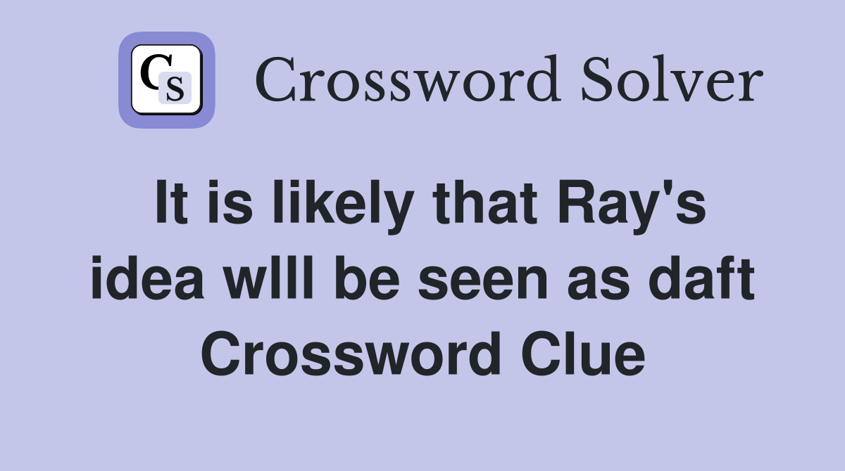 It is likely that Ray's idea wlll be seen as daft Crossword Clue