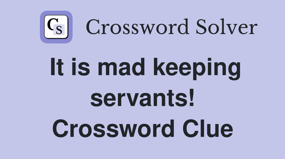 It is mad keeping servants! Crossword Clue