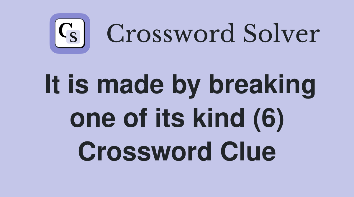 It is made by breaking one of its kind (6) Crossword Clue