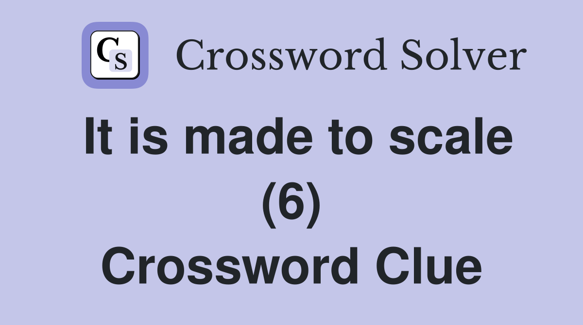 It is made to scale (6) Crossword Clue