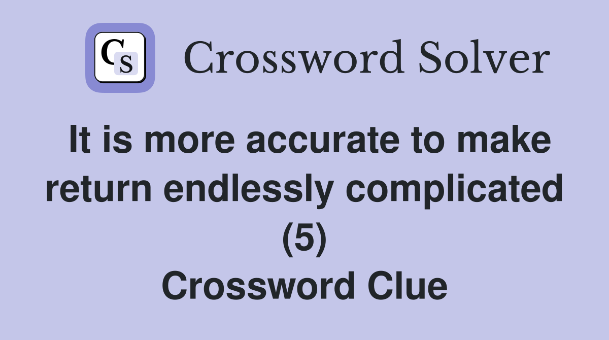 It is more accurate to make return endlessly complicated (5) Crossword Clue