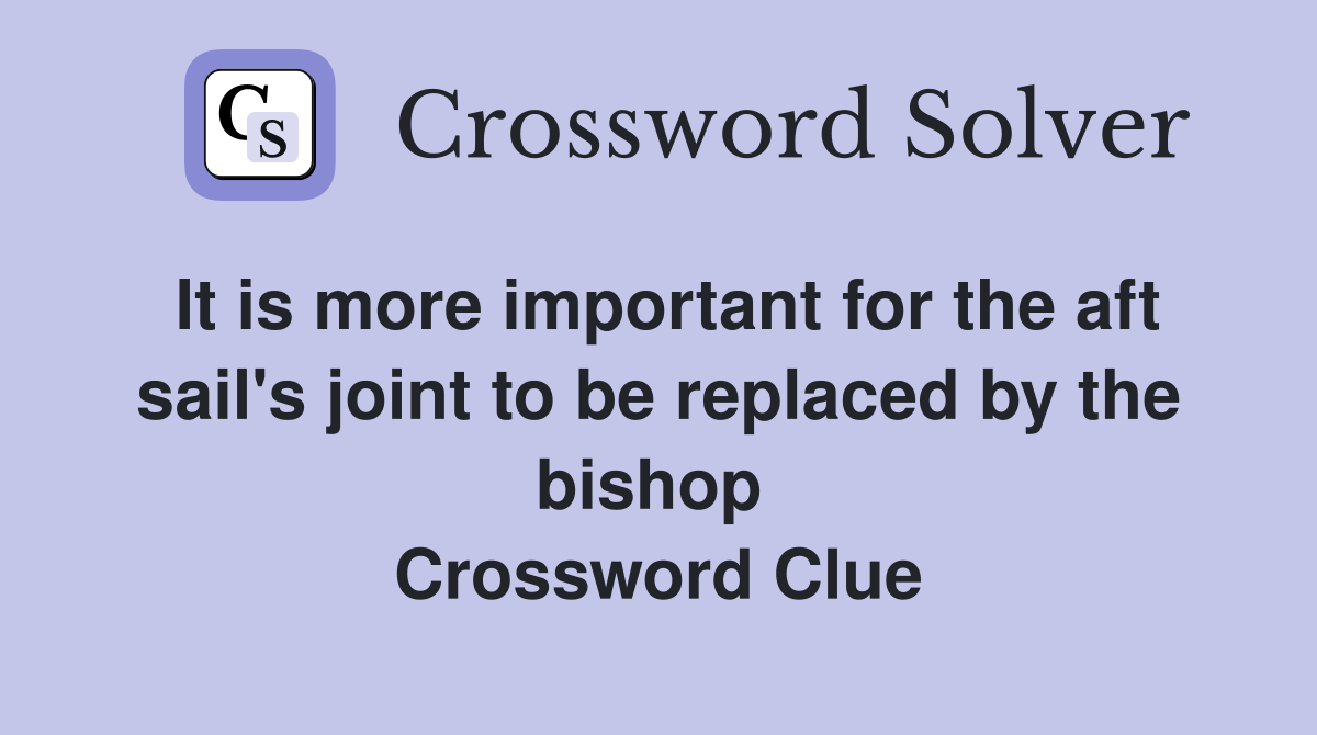 It is more important for the aft sail's joint to be replaced by the bishop  Crossword Clue