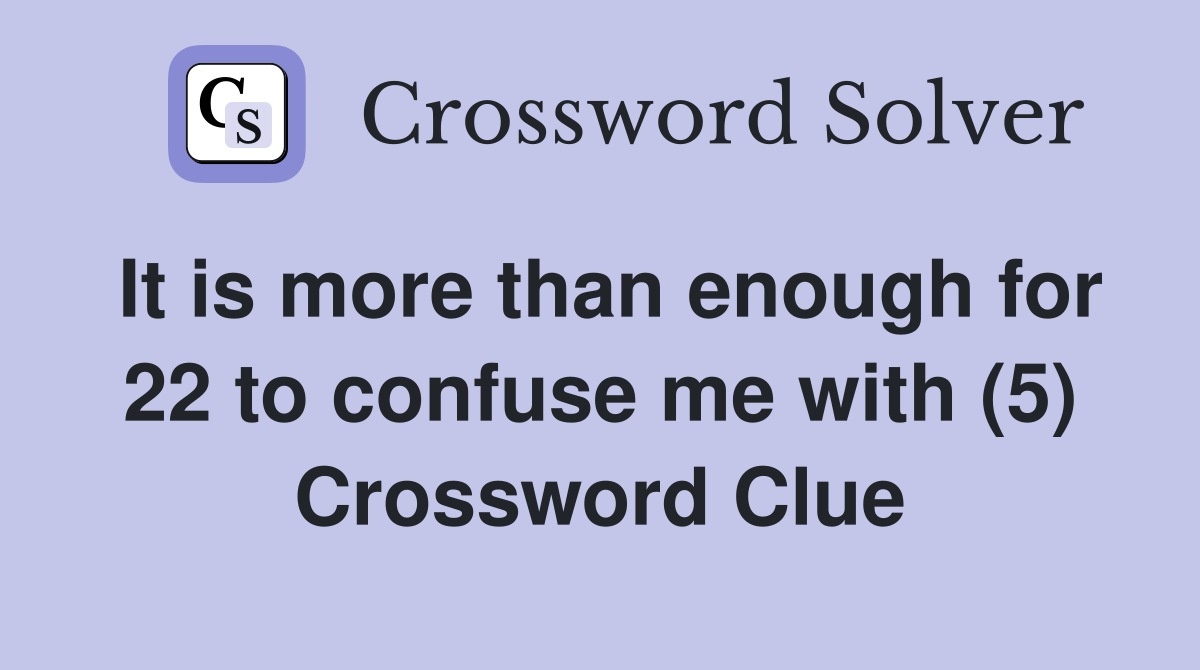 It is more than enough for 22 to confuse me with (5) Crossword Clue