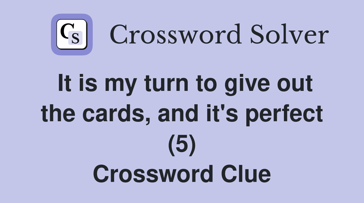 It is my turn to give out the cards, and it's perfect (5) Crossword Clue