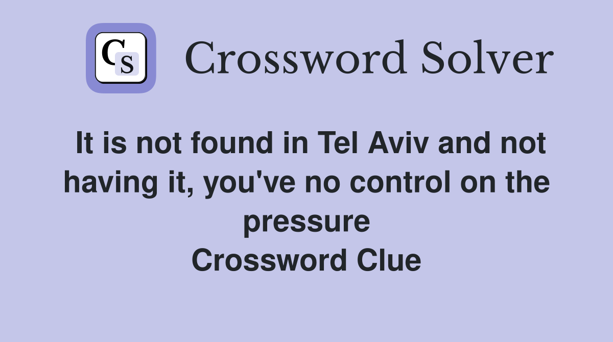 It is not found in Tel Aviv and not having it, you've no control on the pressure Crossword Clue