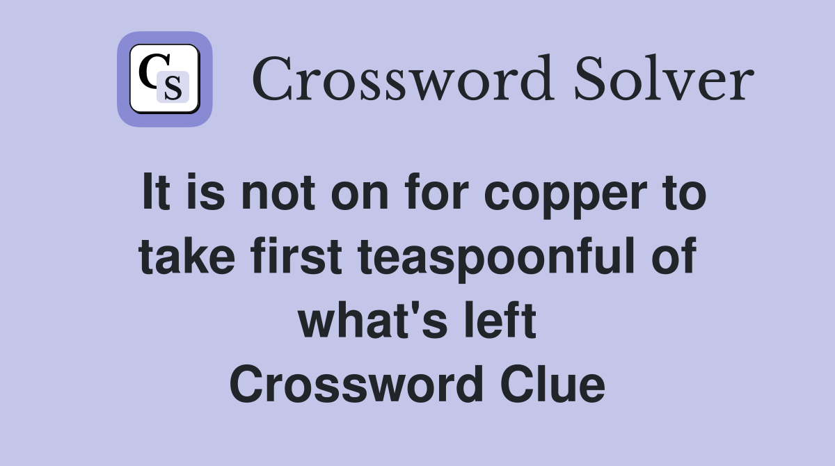 It is not on for copper to take first teaspoonful of what's left Crossword Clue