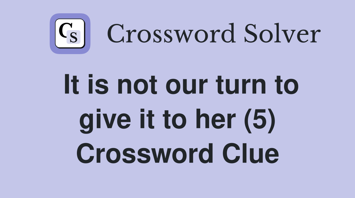 It is not our turn to give it to her (5) Crossword Clue