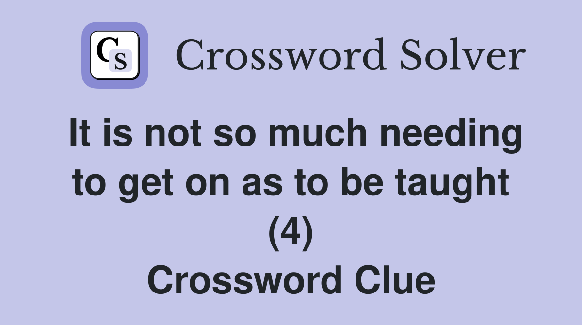 It is not so much needing to get on as to be taught (4) Crossword Clue