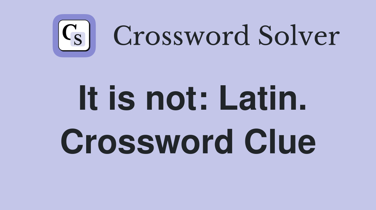 It is not: Latin. Crossword Clue