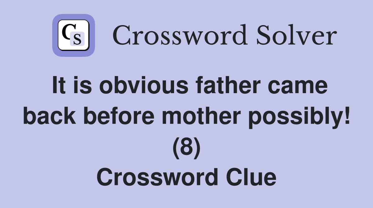 It is obvious father came back before mother possibly! (8) Crossword Clue