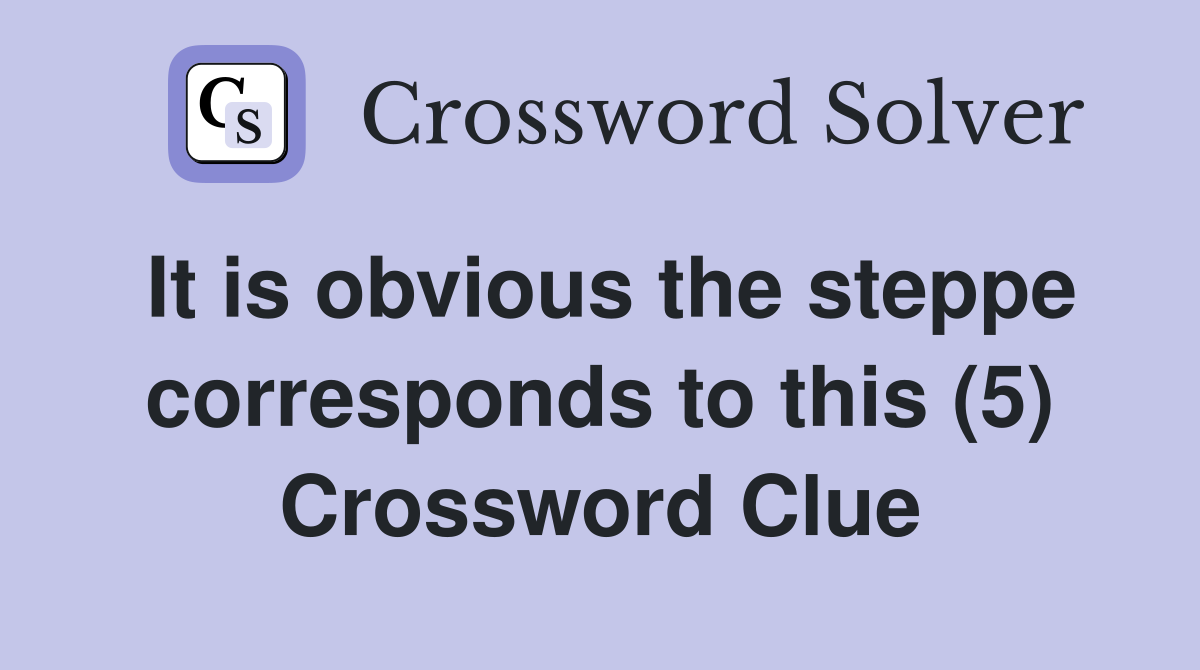 It is obvious the steppe corresponds to this (5) Crossword Clue
