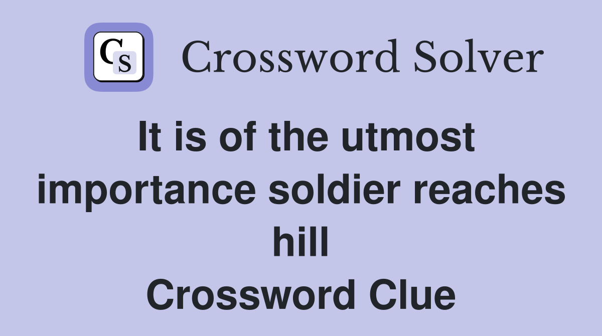 It is of the utmost importance soldier reaches hill Crossword Clue