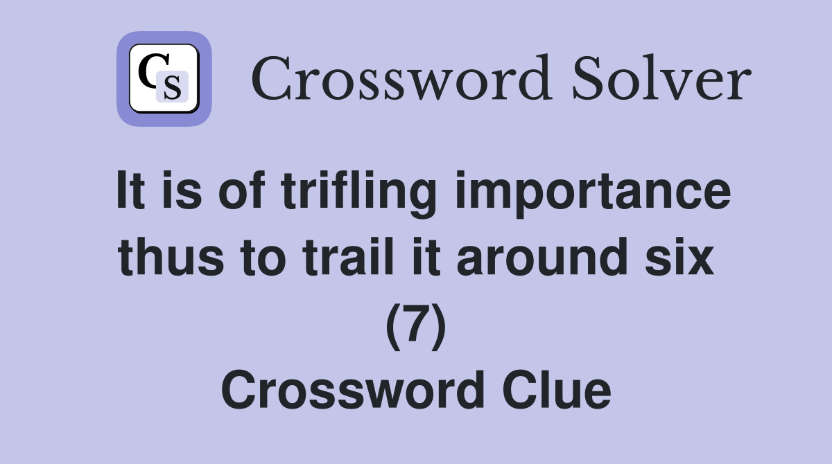 It is of trifling importance thus to trail it around six (7) Crossword Clue
