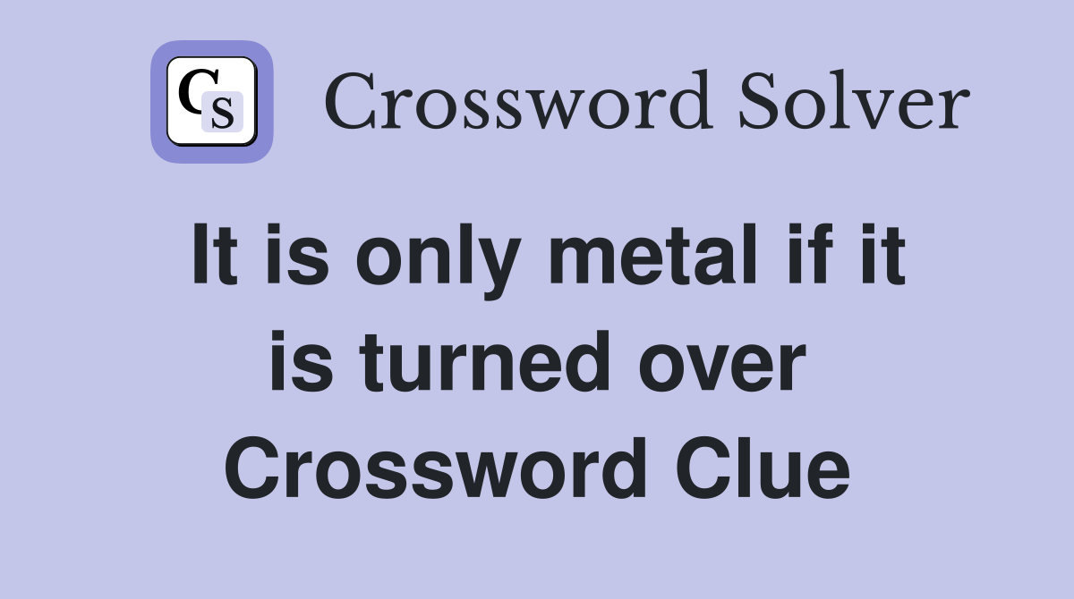 It is only metal if it is turned over Crossword Clue