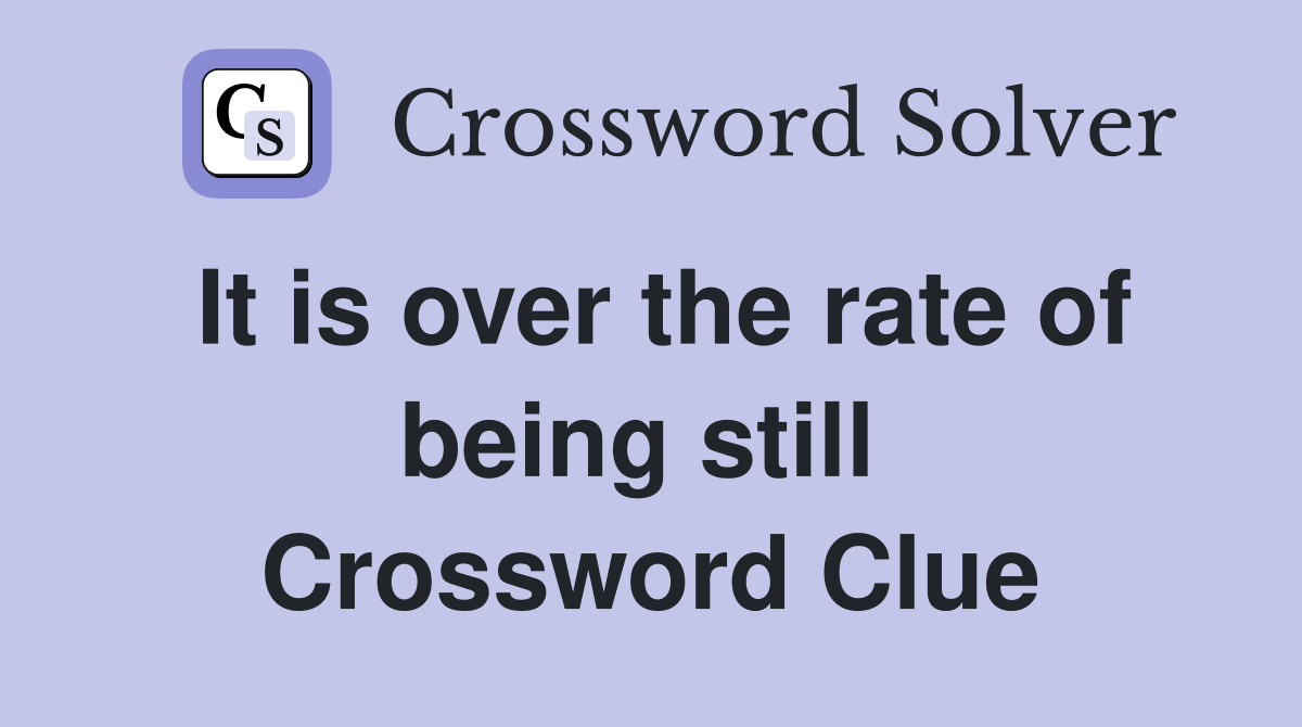 It is over the rate of being still  Crossword Clue