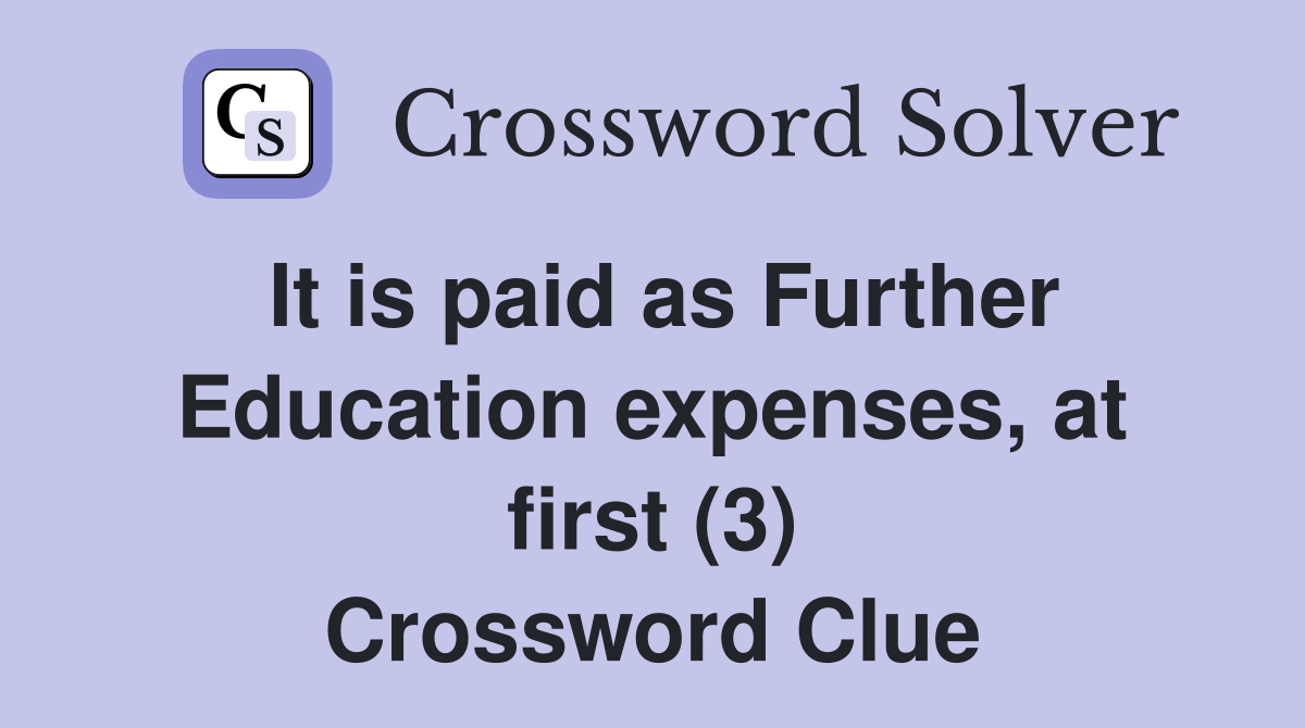 It is paid as Further Education expenses, at first (3) Crossword Clue