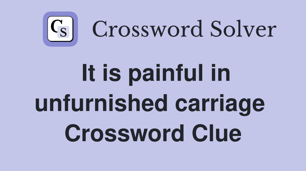 It is painful in unfurnished carriage  Crossword Clue