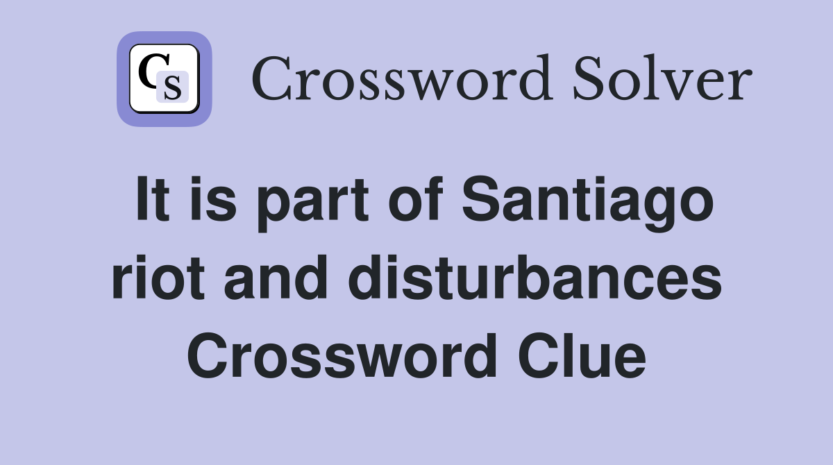 It is part of Santiago riot and disturbances Crossword Clue