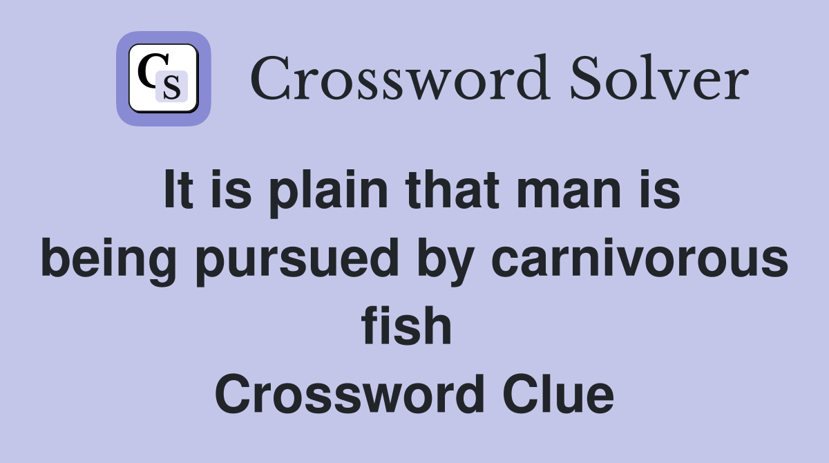It is plain that man is being pursued by carnivorous fish  Crossword Clue