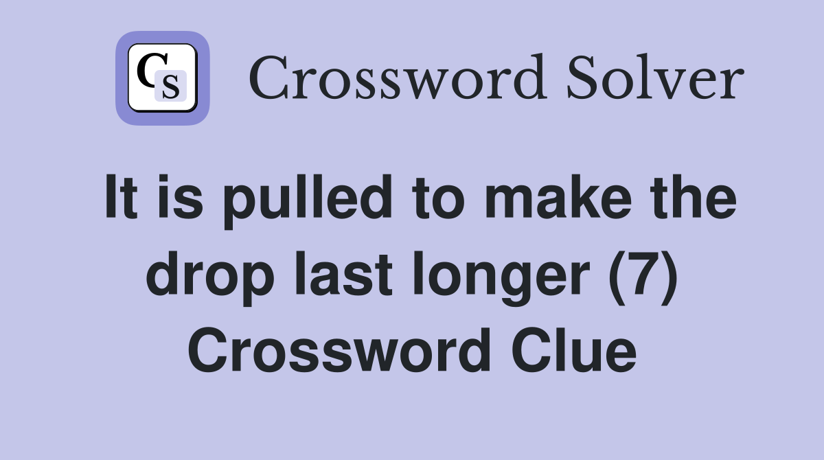 It is pulled to make the drop last longer (7) Crossword Clue