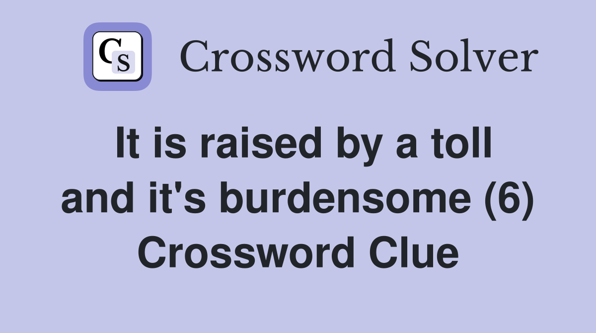 It is raised by a toll and it's burdensome (6) Crossword Clue