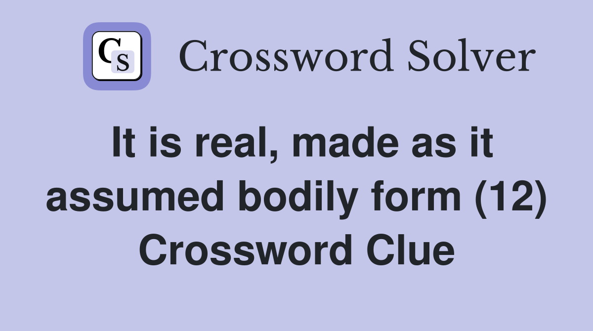 It is real, made as it assumed bodily form (12) Crossword Clue