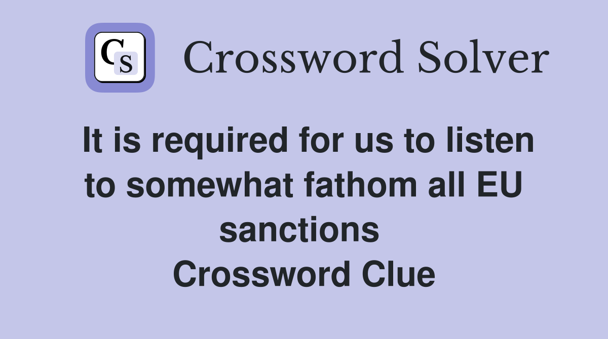 It is required for us to listen to somewhat fathom all EU sanctions  Crossword Clue
