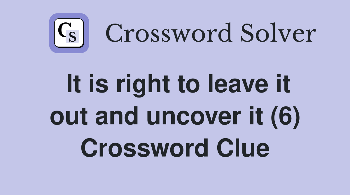 It is right to leave it out and uncover it (6) Crossword Clue