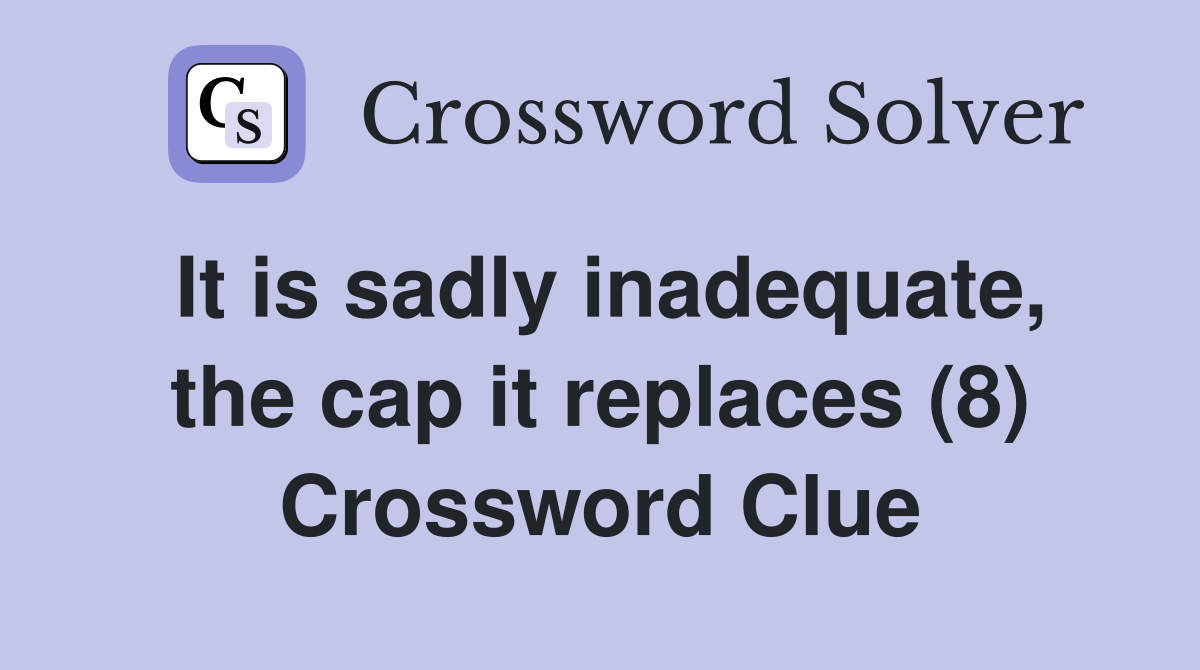 It is sadly inadequate, the cap it replaces (8) Crossword Clue