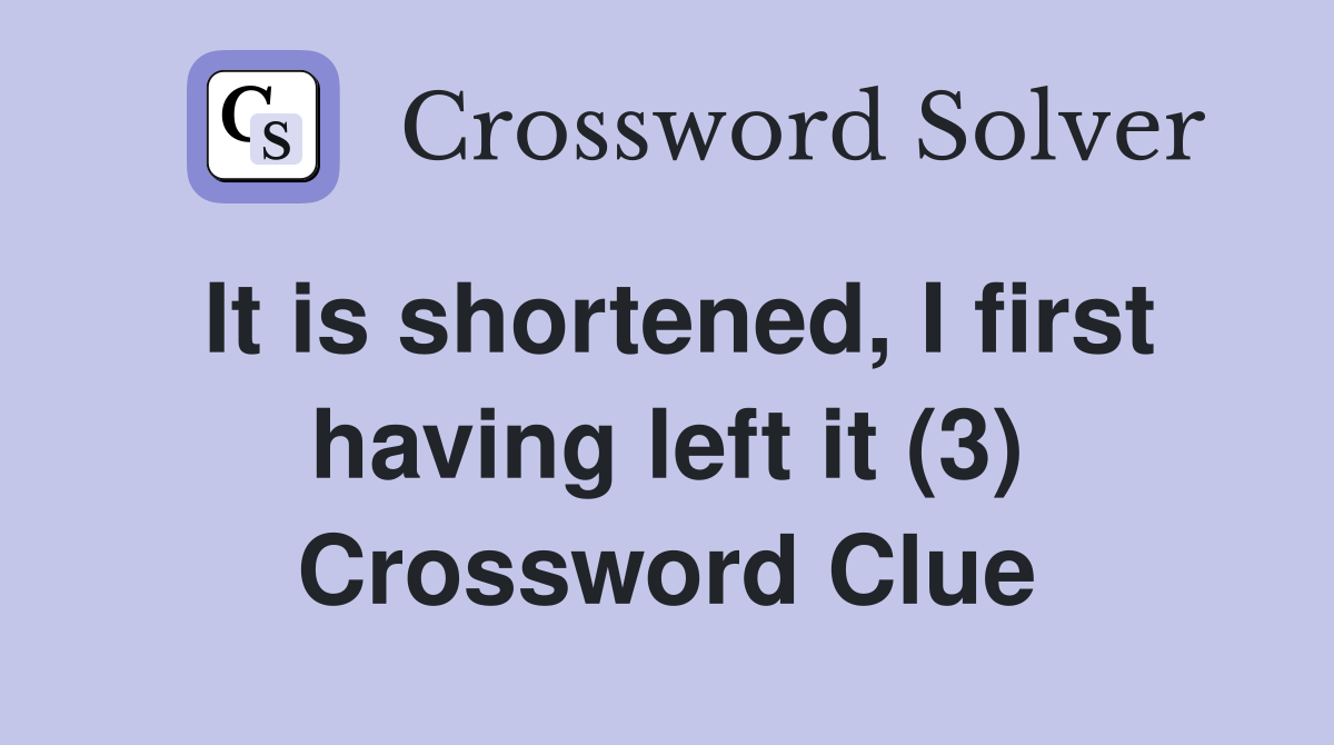 It is shortened, I first having left it (3) Crossword Clue