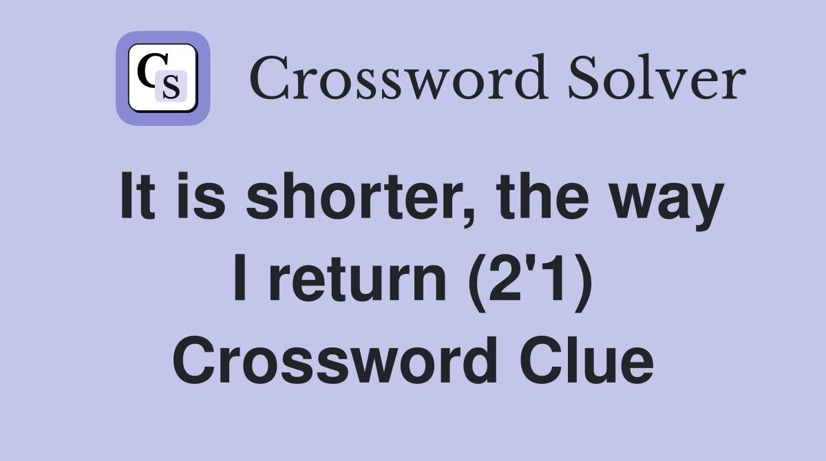 It is shorter, the way I return (2'1) Crossword Clue