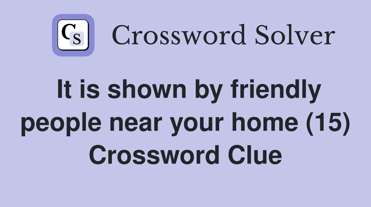 It is shown by friendly people near your home (15) Crossword Clue