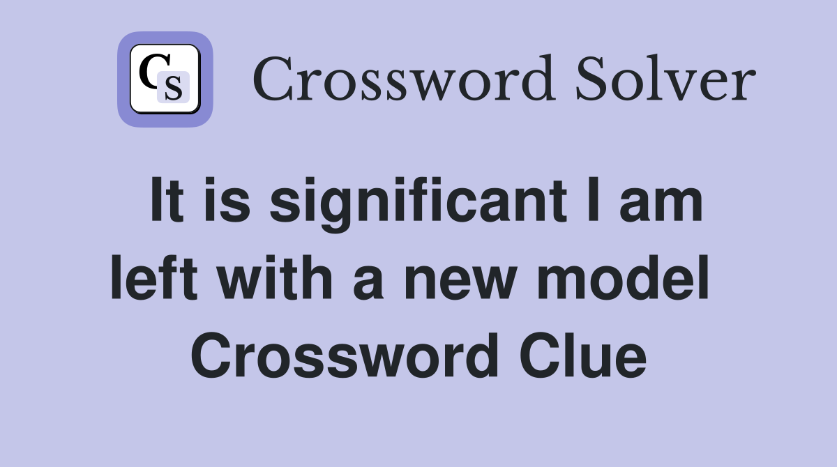 It is significant I am left with a new model  Crossword Clue