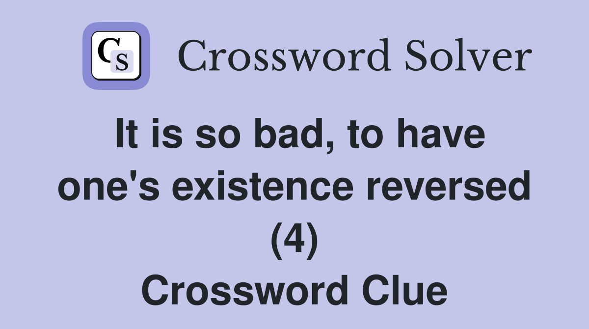 It is so bad, to have one's existence reversed (4) Crossword Clue