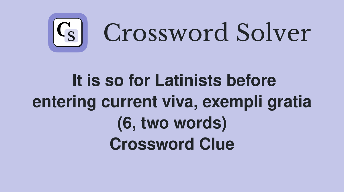 It is so for Latinists before entering current viva, exempli gratia (6, two words) Crossword Clue