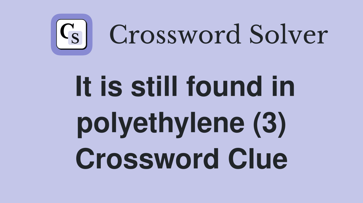 It is still found in polyethylene (3) Crossword Clue